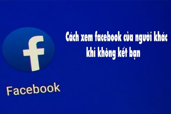 cach-xem-facebook-cua-nguoi-khac-khi-khong-ket-ban